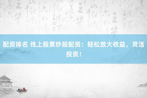 配资排名 线上股票炒股配资：轻松放大收益，灵活投资！