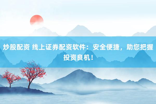 炒股配资 线上证券配资软件：安全便捷，助您把握投资良机！