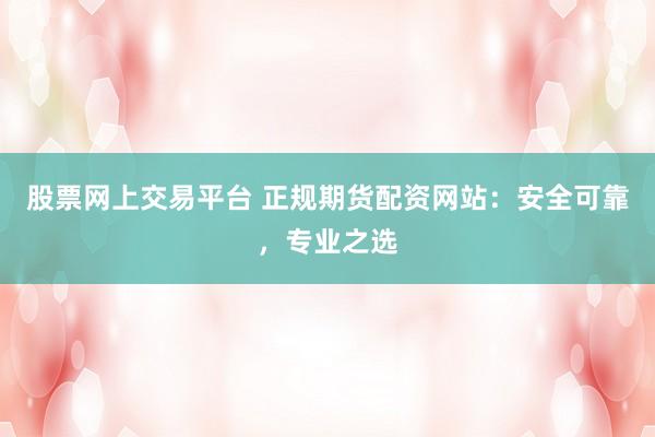 股票网上交易平台 正规期货配资网站：安全可靠，专业之选