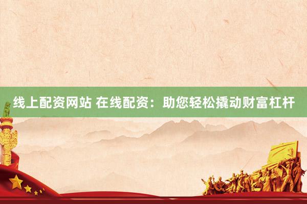 线上配资网站 在线配资：助您轻松撬动财富杠杆