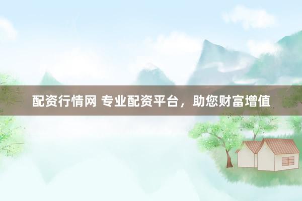 配资行情网 专业配资平台，助您财富增值