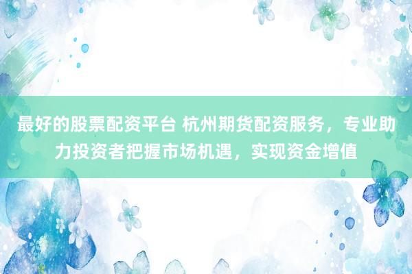 最好的股票配资平台 杭州期货配资服务，专业助力投资者把握市场机遇，实现资金增值